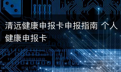 清远健康申报卡申报指南 个人健康申报卡