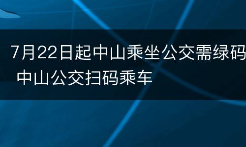 7月22日起中山乘坐公交需绿码 中山公交扫码乘车