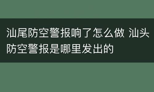 汕尾防空警报响了怎么做 汕头防空警报是哪里发出的
