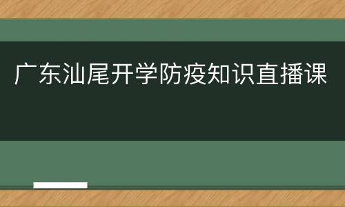 广东汕尾开学防疫知识直播课
