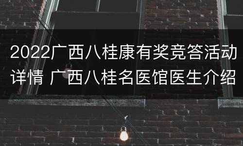 2022广西八桂康有奖竞答活动详情 广西八桂名医馆医生介绍