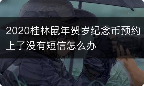 2020桂林鼠年贺岁纪念币预约上了没有短信怎么办