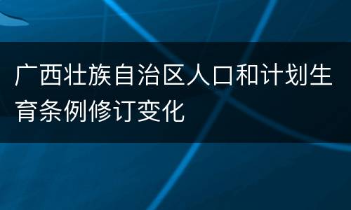 广西壮族自治区人口和计划生育条例修订变化