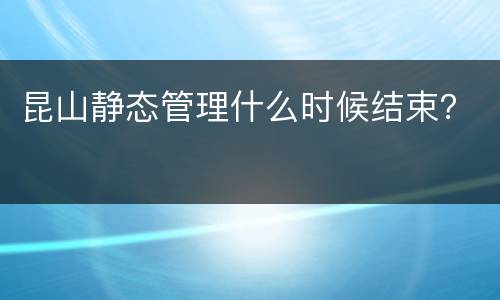 昆山静态管理什么时候结束？
