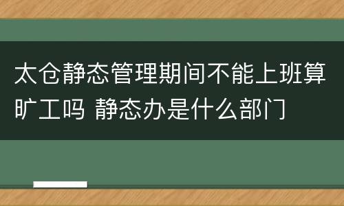 太仓静态管理期间不能上班算旷工吗 静态办是什么部门