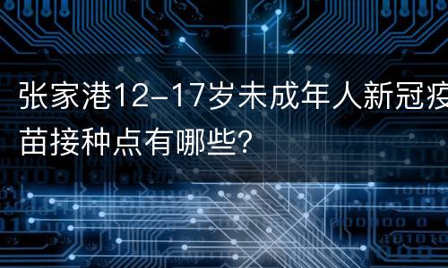 张家港12-17岁未成年人新冠疫苗接种点有哪些？