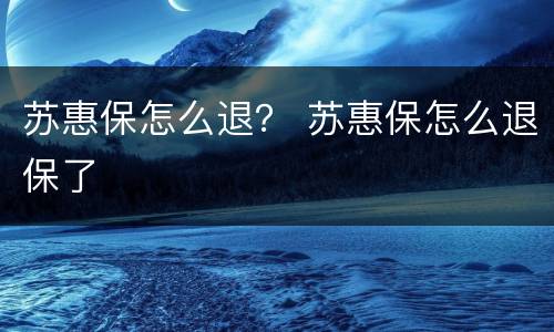 苏惠保怎么退？ 苏惠保怎么退保了