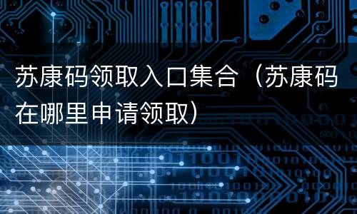 苏康码领取入口集合（苏康码在哪里申请领取）