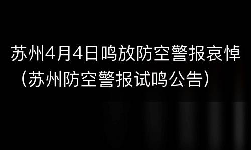 苏州4月4日鸣放防空警报哀悼（苏州防空警报试鸣公告）