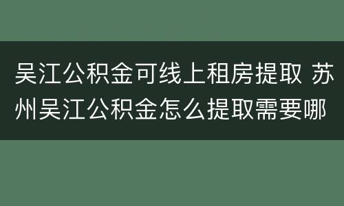 吴江公积金可线上租房提取 苏州吴江公积金怎么提取需要哪些证件