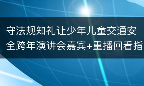 守法规知礼让少年儿童交通安全跨年演讲会嘉宾+重播回看指南