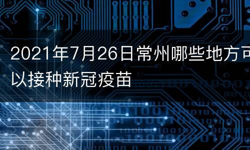 2021年7月26日常州哪些地方可以接种新冠疫苗