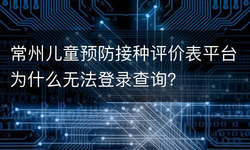 常州儿童预防接种评价表平台为什么无法登录查询？
