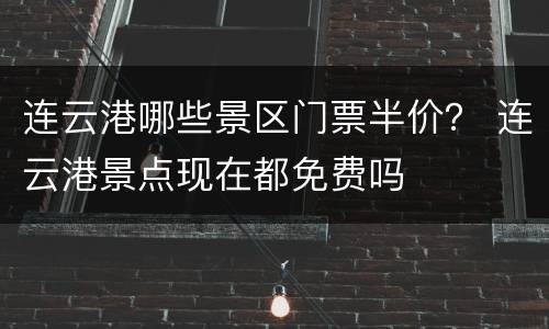 连云港哪些景区门票半价？ 连云港景点现在都免费吗