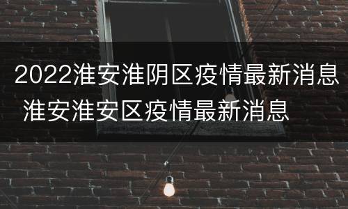 2022淮安淮阴区疫情最新消息 淮安淮安区疫情最新消息