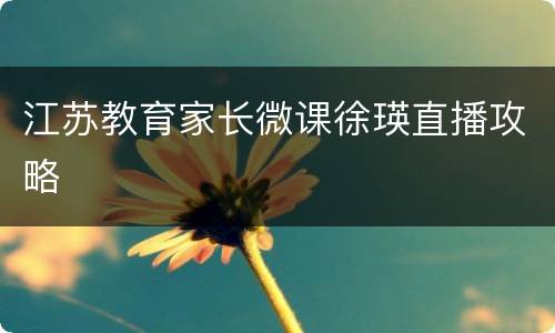 江苏教育家长微课徐瑛直播攻略