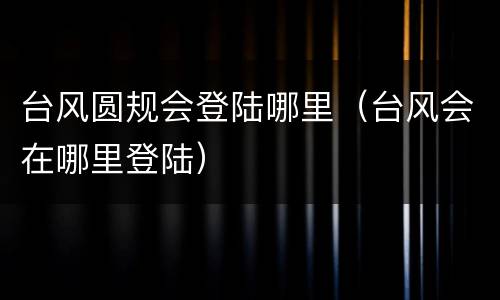 台风圆规会登陆哪里（台风会在哪里登陆）
