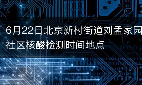 6月22日北京新村街道刘孟家园社区核酸检测时间地点
