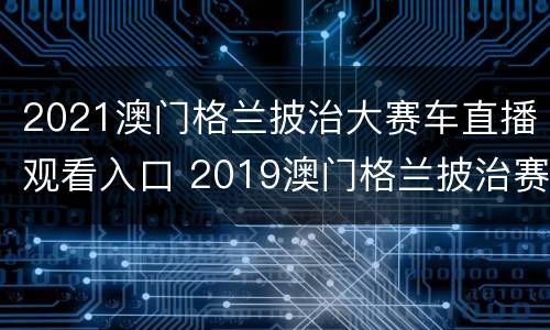 2021澳门格兰披治大赛车直播观看入口 2019澳门格兰披治赛车门票