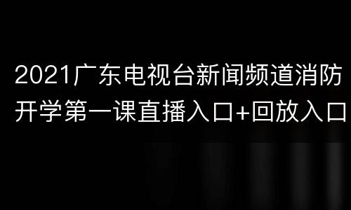 2021广东电视台新闻频道消防开学第一课直播入口+回放入口