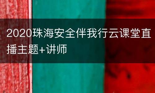 2020珠海安全伴我行云课堂直播主题+讲师