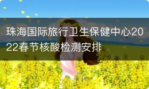 珠海国际旅行卫生保健中心2022春节核酸检测安排