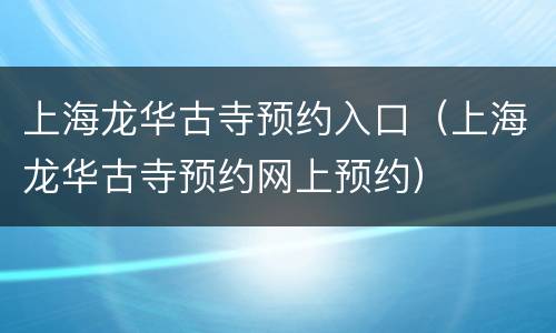 上海龙华古寺预约入口（上海龙华古寺预约网上预约）