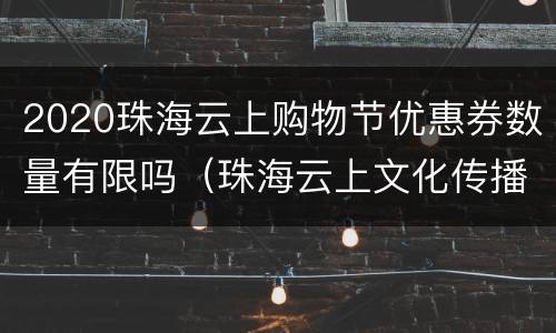 2020珠海云上购物节优惠券数量有限吗（珠海云上文化传播有限公司）
