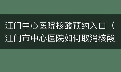 江门中心医院核酸预约入口（江门市中心医院如何取消核酸预约）