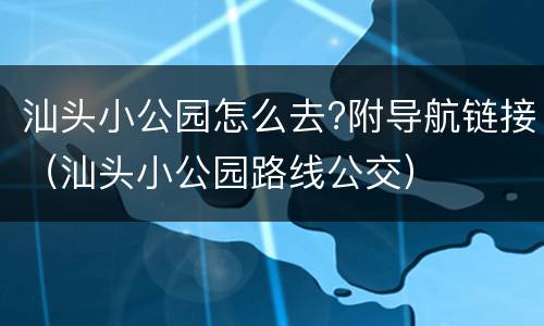 汕头小公园怎么去?附导航链接（汕头小公园路线公交）