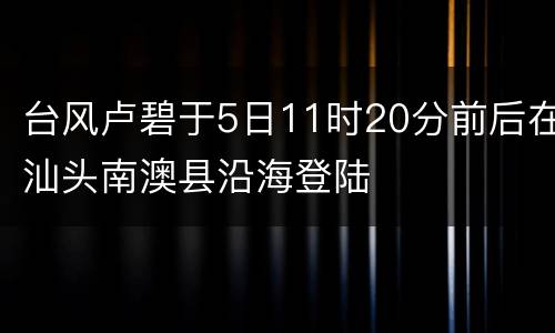台风卢碧于5日11时20分前后在汕头南澳县沿海登陆