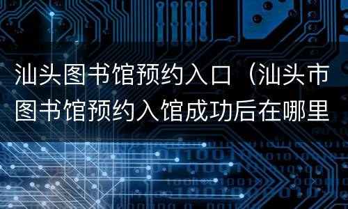 汕头图书馆预约入口（汕头市图书馆预约入馆成功后在哪里查看）