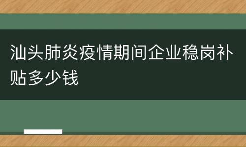 汕头肺炎疫情期间企业稳岗补贴多少钱