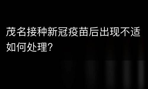 茂名接种新冠疫苗后出现不适如何处理?