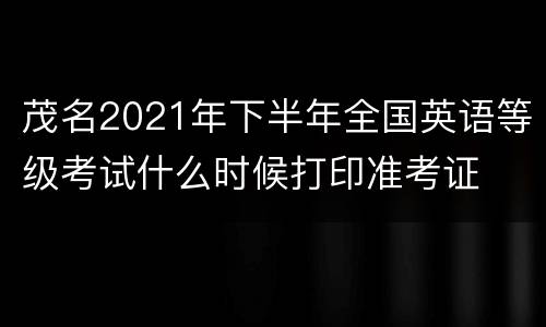 茂名2021年下半年全国英语等级考试什么时候打印准考证