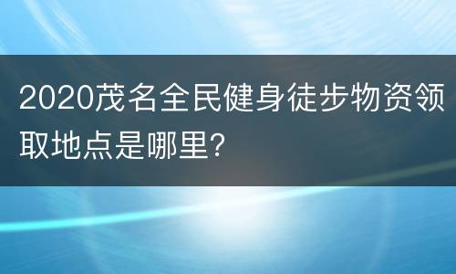 2020茂名全民健身徒步物资领取地点是哪里？