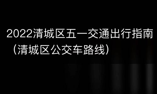2022清城区五一交通出行指南（清城区公交车路线）