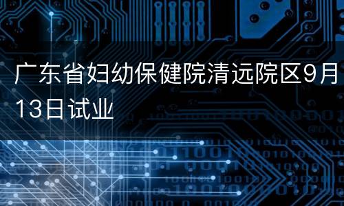 广东省妇幼保健院清远院区9月13日试业