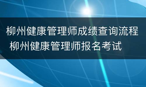 柳州健康管理师成绩查询流程 柳州健康管理师报名考试