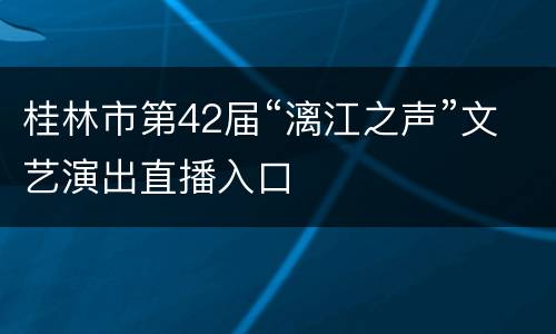桂林市第42届“漓江之声”文艺演出直播入口