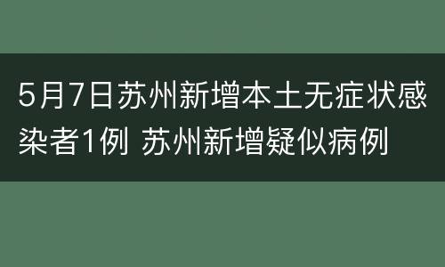 5月7日苏州新增本土无症状感染者1例 苏州新增疑似病例