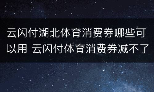 云闪付湖北体育消费券哪些可以用 云闪付体育消费券减不了