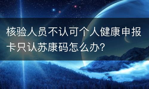 核验人员不认可个人健康申报卡只认苏康码怎么办？