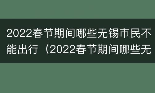 2022春节期间哪些无锡市民不能出行（2022春节期间哪些无锡市民不能出行呢）