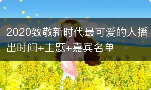 2020致敬新时代最可爱的人播出时间+主题+嘉宾名单