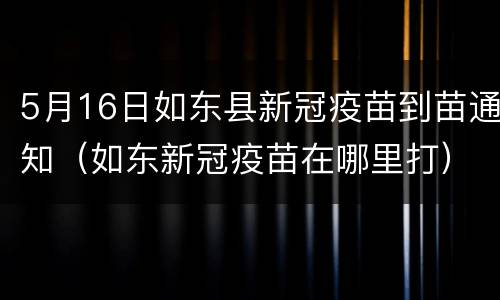 5月16日如东县新冠疫苗到苗通知（如东新冠疫苗在哪里打）