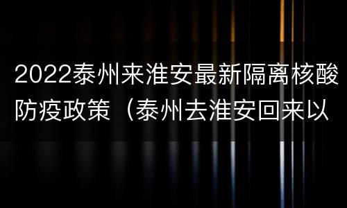 2022泰州来淮安最新隔离核酸防疫政策（泰州去淮安回来以后需要隔离吗?）
