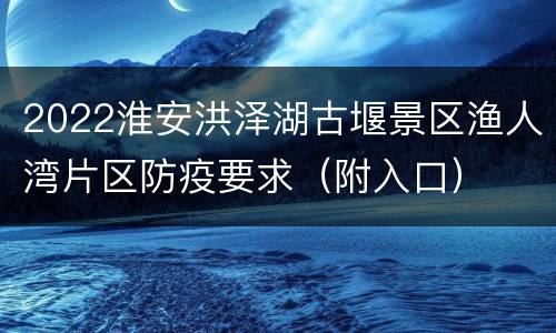 2022淮安洪泽湖古堰景区渔人湾片区防疫要求（附入口）