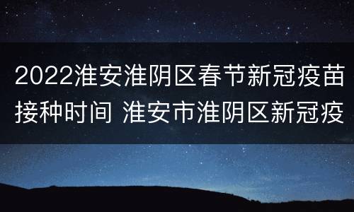 2022淮安淮阴区春节新冠疫苗接种时间 淮安市淮阴区新冠疫苗接种