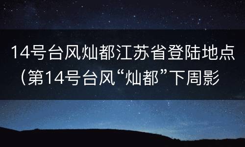 14号台风灿都江苏省登陆地点（第14号台风“灿都”下周影响江苏）